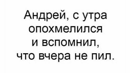 Андрей 0 утра опохмепипся и вспомнил что вчера не пил