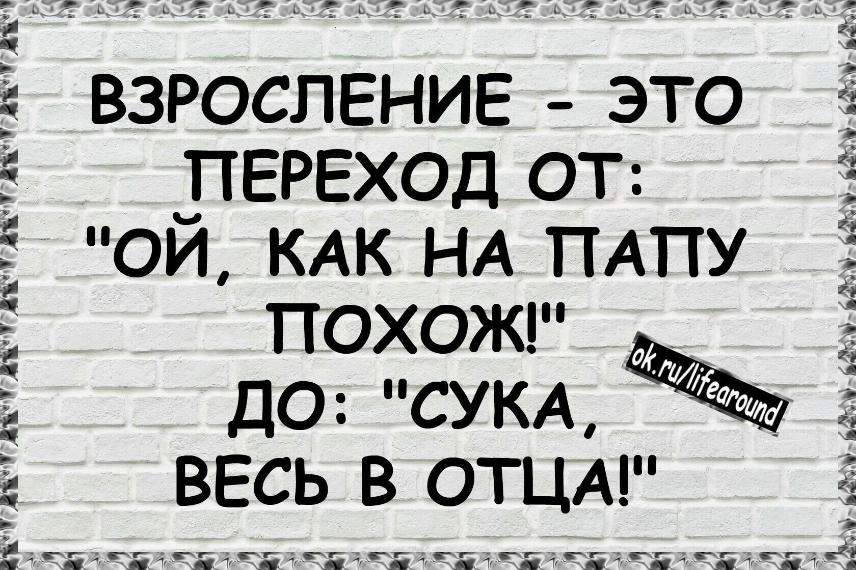 взросление _ это ПЕРЕХОД от _ ой КАК НА ПАПУ похожг до СУКА весь в отцА и _ч іггд _ Г в а там