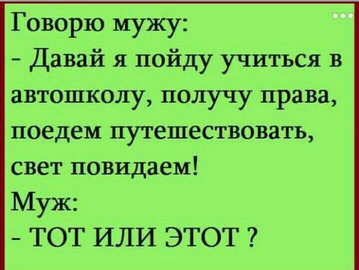 Говорю мужу Давай я пойду учиться в автошколу получу права поедем путешествовать свет повидаем Муж ТОТ ИЛИ ЭТОТ
