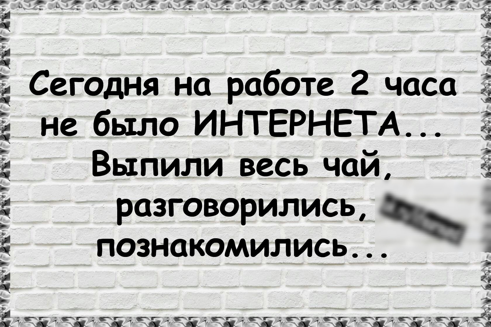 і Сегодня на работе 2 часа 2 не было ИНТЕРНЕТА Е Е Выпили весь чай разговорились познакомились 3 і _ ч