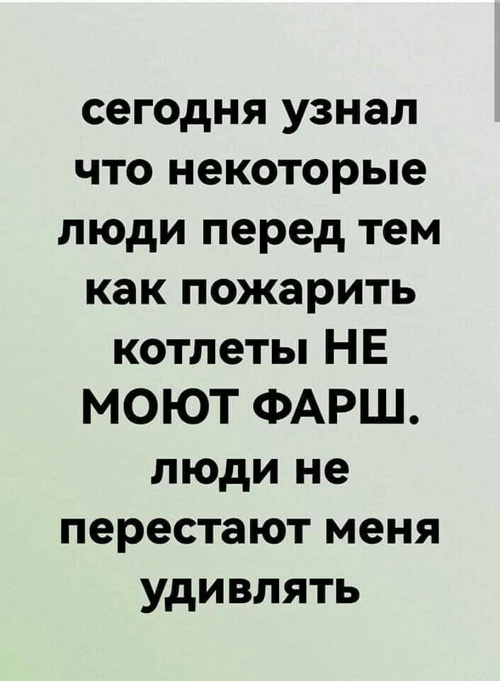 сегодня узнал что некоторые люди перед тем как пожарить котлеты НЕ МОЮТ ФАРШ люди не перестают меня удивлять
