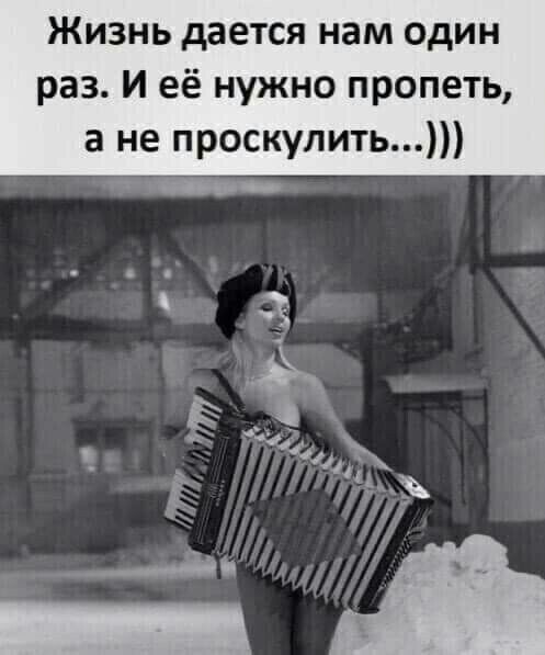 Жизнь дается нам один раз И её нужно пропеть а не проскулить