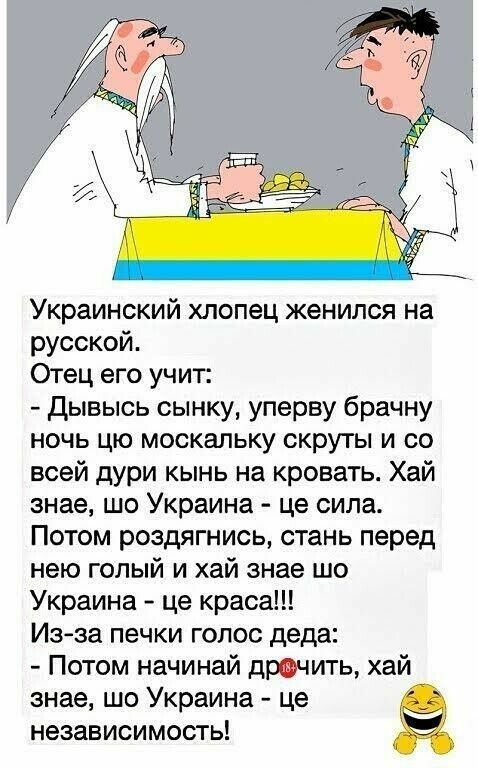 Украинский хлопец женился на русской Отец его учит дывысь сынку уперву брачну ночь цю москальку скруты и со всей дури кынь на кровать Хай знае шо Украина це сила Потом роздягнись стань перед нею голый и хай знае шо Украина це краса Из за печки голос деда Потом начинай дрочить хай знае шо Украина це независимость
