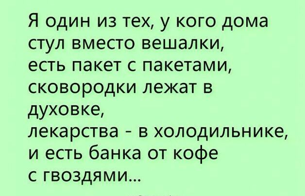 Я один из тех у кого дома стул вместо вешалки есть пакет с пакетами сковородки лежат в духовке лекарства в холодильнике и есть банка от кофе с гвоздями
