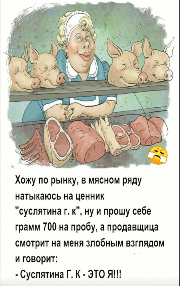 Хожу по рынку в мясном ряду натыкаюсь на ценник суспятина г к ну и прошу себе грамм 700 на пробу а продавщица смотрит на меня злобным взглядом и говорит Суспятина Г К ЭТО Я
