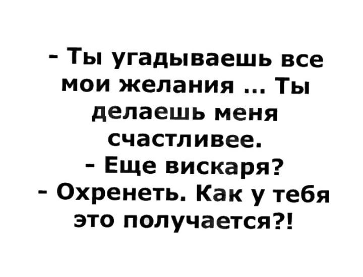 Ты угадываешь все мои желания Ты делаешь меня счастливее Еще вискаря Охренеть Как у тебя это получается