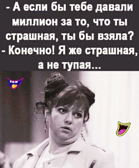 А если бы тебе давали миллион за то что ты страшная ты бы взяла Конечно Я же страшная а не тупая