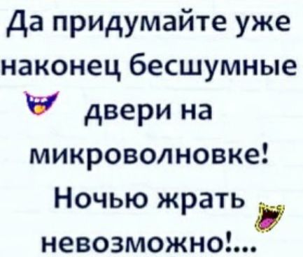 Да придумайте уже наконец бесшумные двери на микроволновке Ночью жрать невозможно