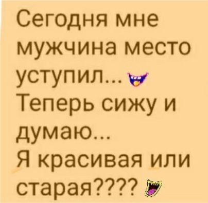 Сегодня мне мужчина место уступил Теперь сижу и думаю Я красивая или старая Э