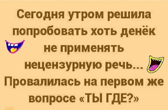 Сегодня утром решила попробовать хоть денёк не применять нецензурную речь Провалилась на первом же вопросе ТЫ ГДЕ