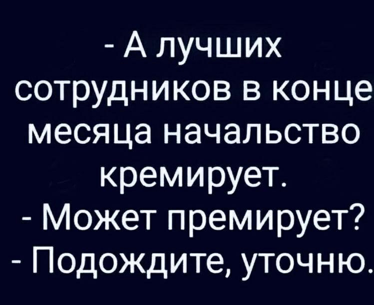 А лучших сотрудников в конце месяца начальство кремирует Может премирует Подождите уточню