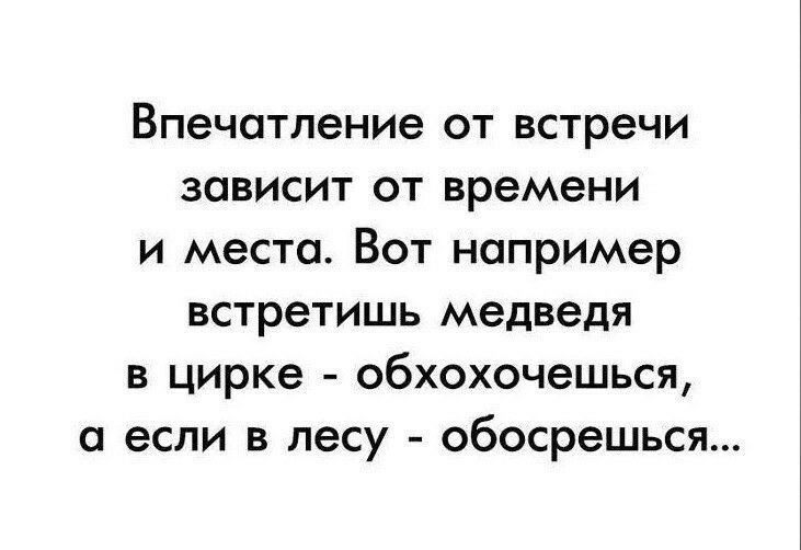 Впечатление от встречи ЗОВИСИТ ОТ времени и места Вот например встретишь медведя в цирке обхохочешься а если в лесу обосрешься