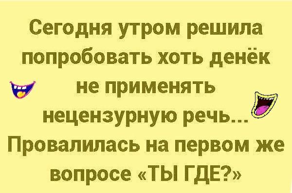 Сегодня утром решила попробовать хоть денёк не применять нецензурную речьЁ Провалилась на первом же вопросе ТЫ ГДЕ