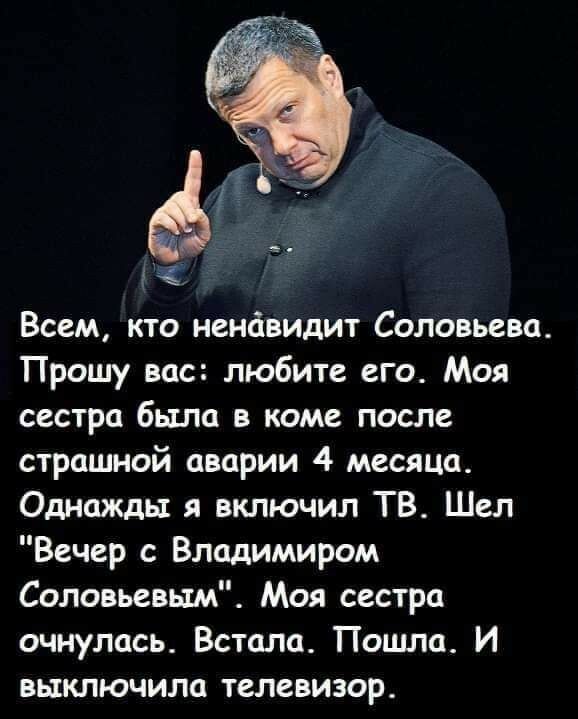 а 5 Всем кто ненйвидит Соловьева Прошу вас любите его Моя сестра бьша в кдме после страшной аварии 4 месяца Однажды я включил ТВ Шел Вечер с Владимиром Соловьевым Моя сестра очнулась Встала Пошла И выключила телевизор