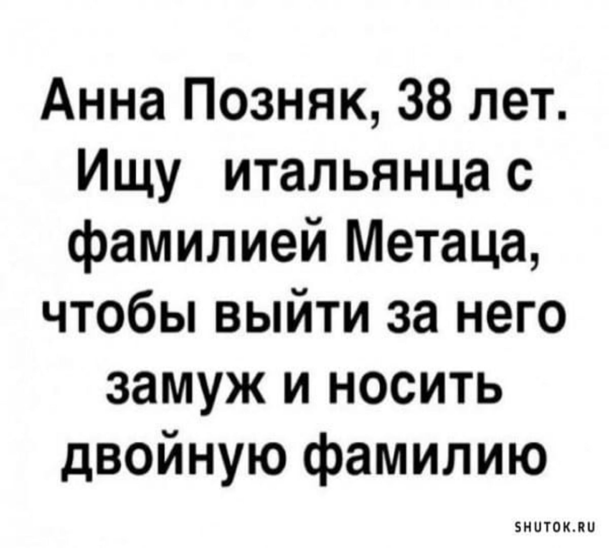 Анна Позняк 38 лет Ищу итальянца с фамилией Метаца чтобы выйти за него замуж и носить двойную фамилию ииииииии