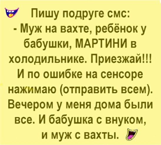 Пишу подруге смс Муж на вахте ребёнок у бабушки МАРТИНИ в холодильнике Приезжай И по ошибке на сенсоре нажимаю отправить всем Вечером у меня дома были все И бабушка с внуком и муж с вахты