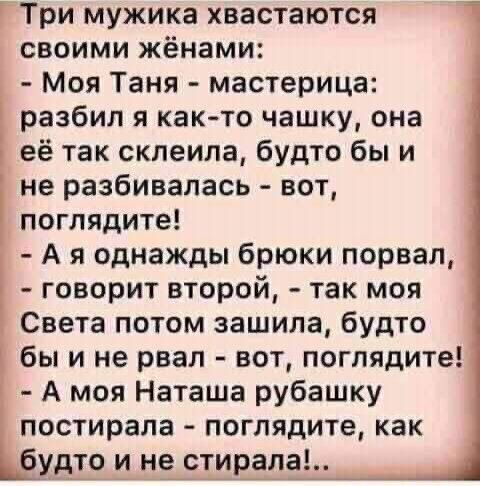 Г Три мужика хвастаются своими жёнами Моя Таня мастерица разбил я както чашку она её так склеила будто бы и не разбивалась вот поглядите А я однажды брюки порвал говорит второй так моя Света потом зашила будто бы и не рвал вот поглядите А моя Наташа рубашку постирала поглядите как уд_т_о и не_стир3ла