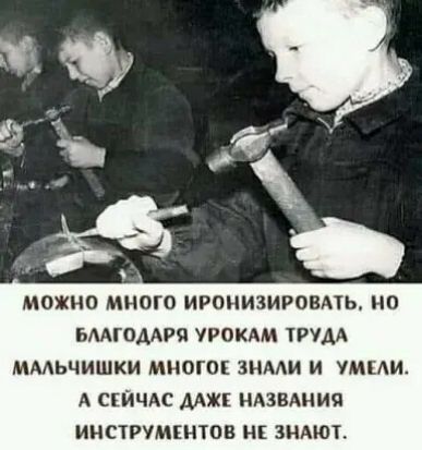 МОЖНО МНОГО ИРОНИЗИРОВАЬ НО ЬМГОААРЯ УРОКАМ УДА ММЬЧИШКИ МНОГОК ЗНААИ И УМЕАИ А СЕЙЧАС МЖ НАЗВАНИЯ ИНСТРУМЕНТОВ НЕ ЗНАЮГ