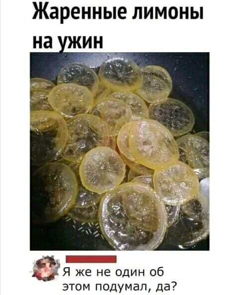 Жаренные лимоны _ ая же не один об этом подумал да