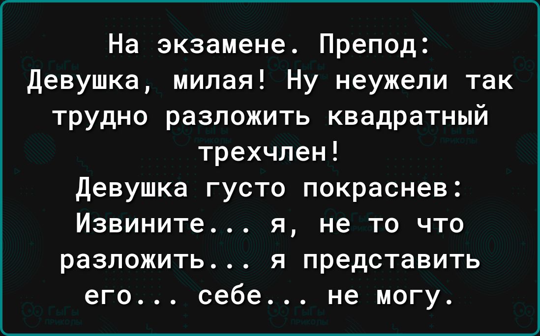 На экзамене Препод Девушка милая Ну неужели так трудно разложить квадратный трехчпен Девушка ГУСТО покраснев Извините я не то что разложить я представить его себе не могу