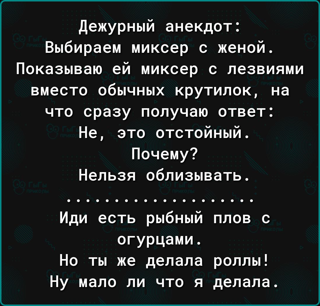 дежурный анекдот Выбираем миксер с женой Показываю ей миксер с лезвиями вместо обычных крутилок на что сразу получаю ответ Не это отстойный Почему Нельзя облизывать Иди есть рыбный плов с огурцами Но ты же делала роллы Ну мало ли что я делала