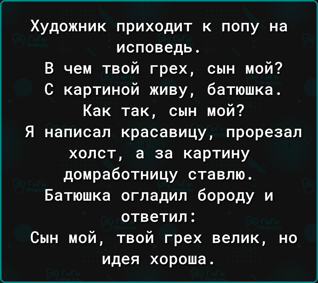 Художник приходит к попу на исповедь В чем твой грех сын мой С картиной живу батюшка Как так сын мой Я написал красавицу прорезал ХОЛСТ В за картину домработницу ставлю Батюшка огладил бороду и ответил Сын мой твой грех велик но идея хороша
