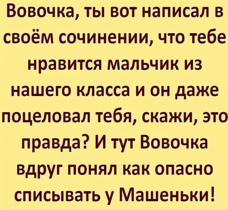 Вовочка ты вот написал в своём сочинении что тебе нравится мальчик из нашего класса и он даже поцеловал тебя скажи это правда И тут Вовочка вдруг понял как опасно списывать у Машеньки