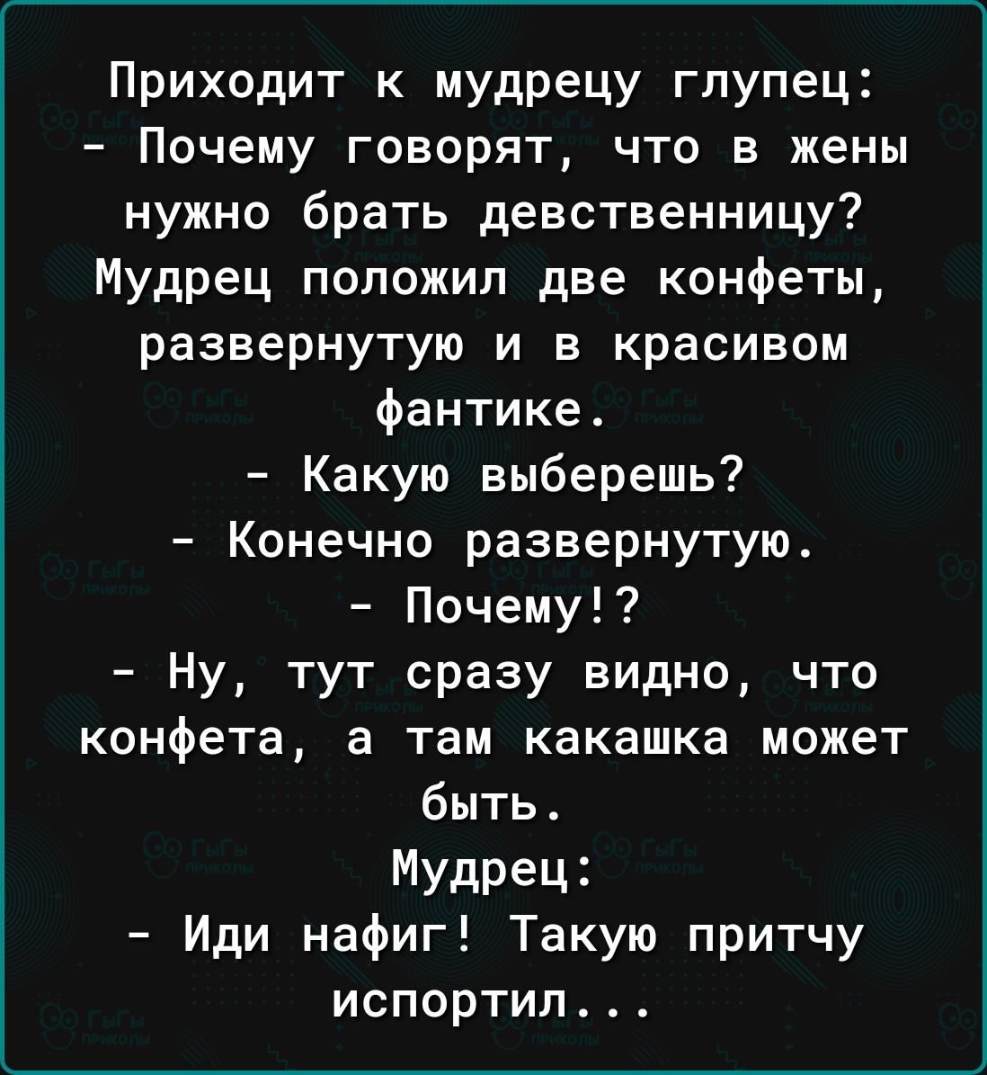 Приходит к мудрецу глупец Почему ГОВОРЯТ ЧТО В жены нужно брать девственницу Мудрец положил две конфеты развернутую и в красивом фантике Какую выберешь Конечно развернутую Почему Ну тут сразу видно что конфета а там какашка может быть Мудрец Иди нафиг Такую притчу испортил