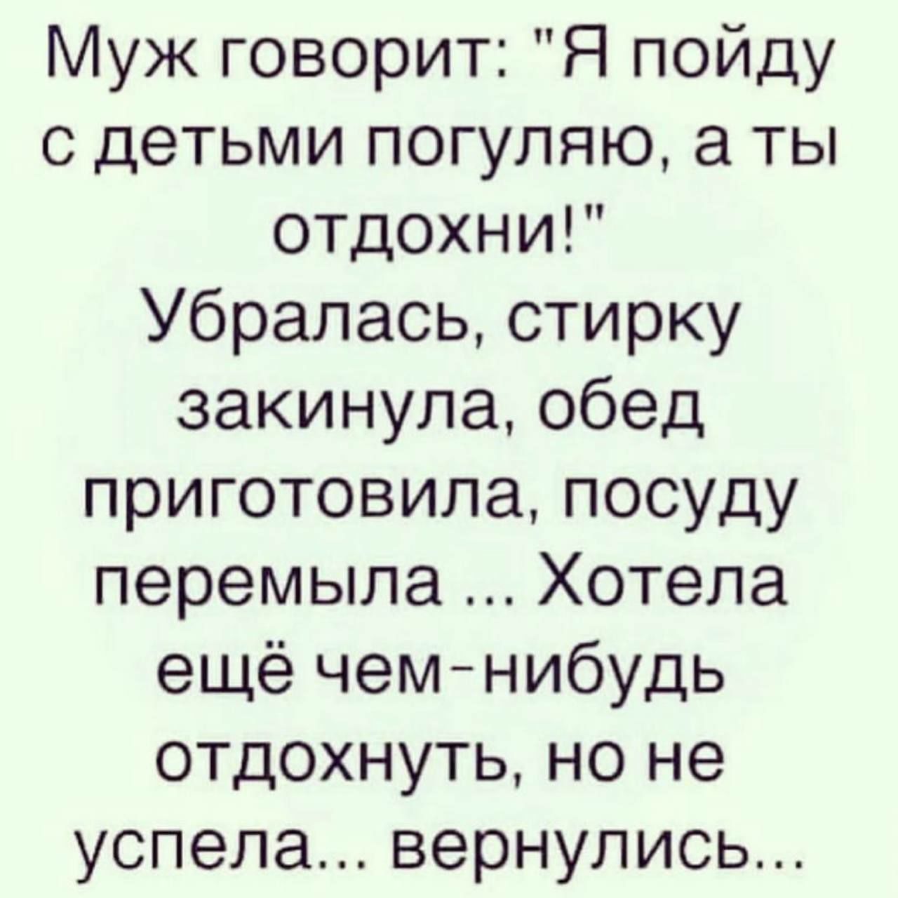 Муж говорит Я пойду с детьми погуляю а ты отдохни Убралась стирку закинула обед приготовила посуду перемыла Хотела ещё чемнибудь отдохнуть но не успела вернулись