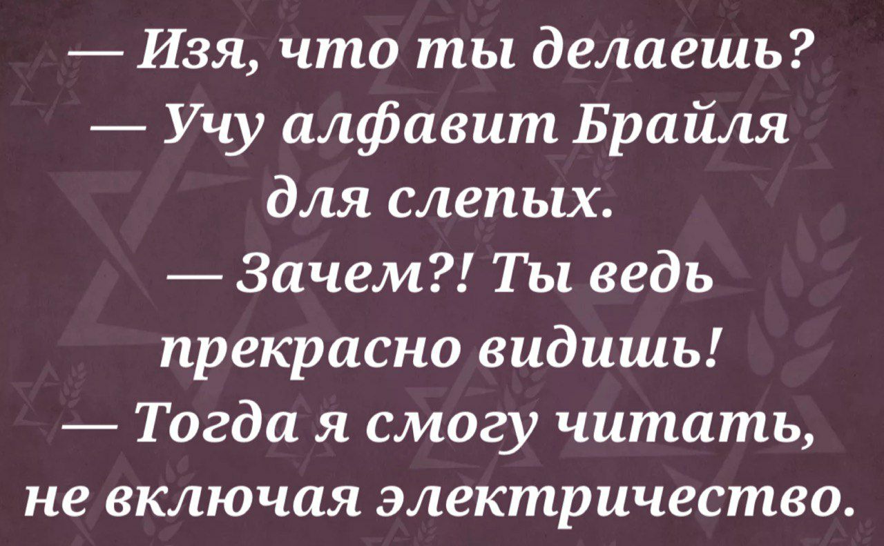 Изя что ты делаешь Учу алфавит Брайля для слепых Зачем Ты ведь прекрасно видишь Тогда я смогу читать не включая электричество
