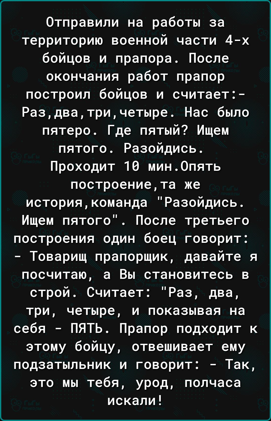 Отправипи на работы за территорию военной части 4х бойцов и прапора После окончания работ прапор построил бойцов и считает Раздватричетыре Нас было пятеро Где пятый Ищем пятого Разойдись Проходит 16 мин0пять построениета же историякоманда Разойдись Ищем пятого После третьего построения один боец говорит Товарищ прапорщик давайте я посчитаю а Вы становитесь в строй Считает Раз два три четыре и пока
