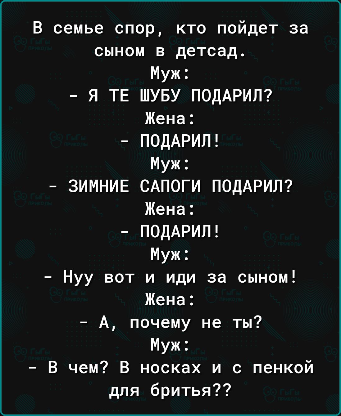 В семье спор кто пойдет за сыном в детсад Муж Я ТЕ ШУБУ ПОДАРИЛ Жена ПОДАРИЛ Муж ЗИМНИЕ САПОГИ ПОДАРИЛ Жена ПОДАРИП Муж Нуу вот и иди за сыном Жена А почему не ты Муж В чем В носках и с пенкой для бритья