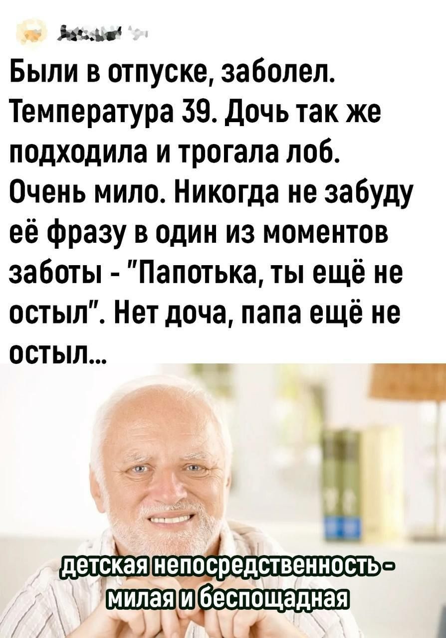 Мчъс Были в отпуске заболел Температура 39 Дочь так же подходила и трогала поб Очень мило Никогда не забуду её фразу в один из моментов заботы Папотька ты ещё не остып Нет доча папа ещё не остыл __ _ ЁЁ БД 1 А