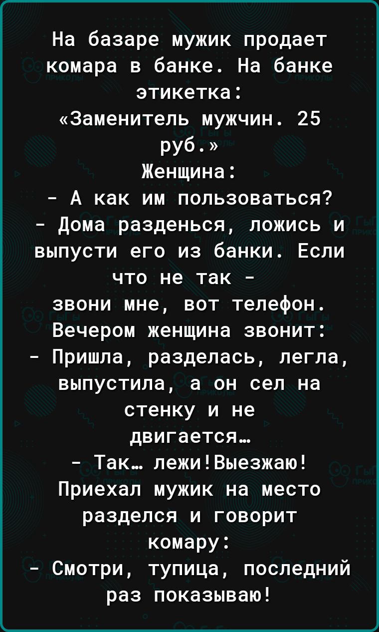 На базаре мужик продает комара в банке На банке этикетка Заменитепь мужчин  25 руб Женщина А как им пользоваться дома разденься ложись и выпусти его из  банки Если что не так звони