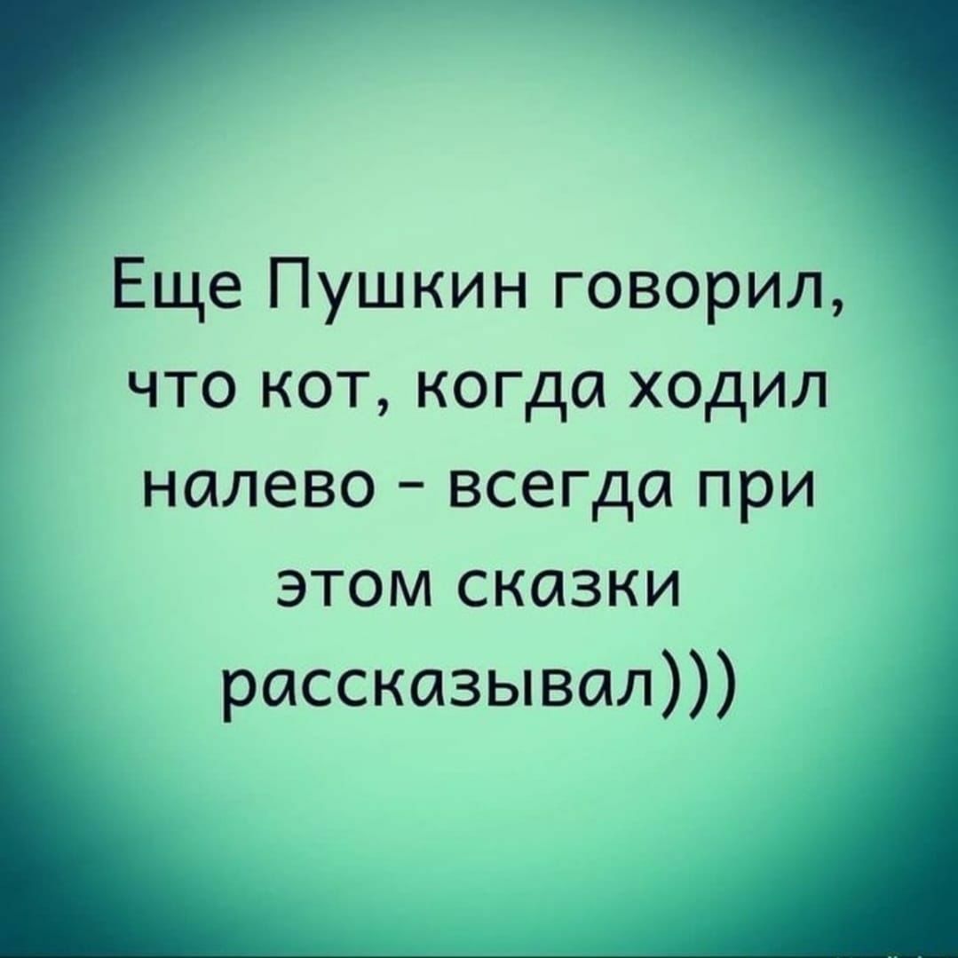 Еще Пушкин говорил что кот когда ходил налево всегда при этом сказки рассказывал