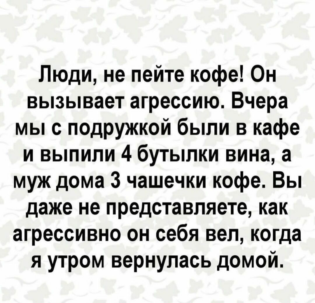 Люди не пейте кофе Он вызывает агрессию Вчера мы с подружкой были в кафе и выпили 4 бутылки вина а муж дома 3 чашечки кофе Вы даже не представляете как агрессивно он себя веп когда я утром вернулась домой