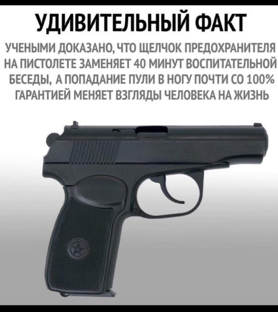 УДИВИТЕЛЬНЫЙ ФАКТ УЧЕНЫМИ ДОКАЗАНО ЧТО ЩЕЛЧОК ПРЕДОХРАНИТЕЛЯ НА ПИСГОЛЕТЕ ЗАМЕНЯЕТ 40 МИНУТ ВОСПИТАТЕЛЬНОЙ БЕСЕДЫ А ПОПАДАНИЕ ПУПИ В НОГУ ПОЧТИ СО 100 ГАРАНТИЕЙ МЕНЯЕТ ВЗГЛЯДЫ ЧЕЛОВЕКА НА ЖИЗНЬ