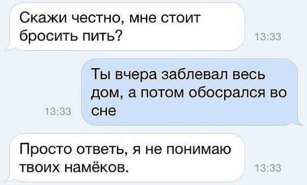 Скажи честно мне стоит бросить пить Ты вчера заблевал весь дом а потом обосрался во 13 сне Просто ответь я не понимаю твоих намёков