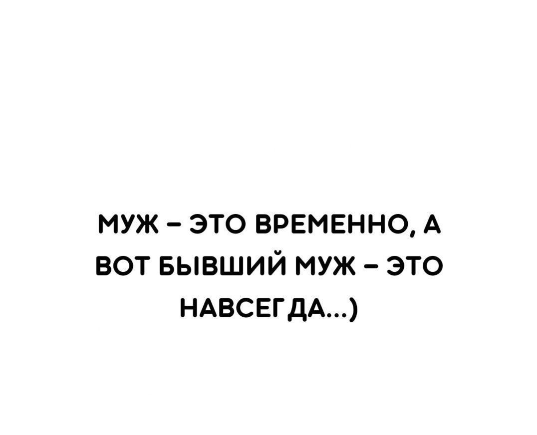 муж это временно А вот БЫВШИЙ муж это НАВСЕГДА