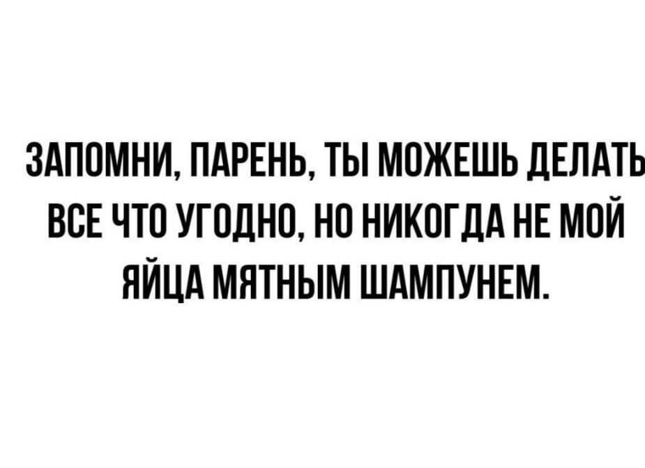 ЗАПОМНИ ПАРЕНЬ ТЫ МОЖЕШЬ ДЕЛАТЬ ВСЕ ЧТО УГОДНО НО НИКОГДА НЕ МОЙ ЯЙЦА МЯТНЫМ ШАМПУНЕМ