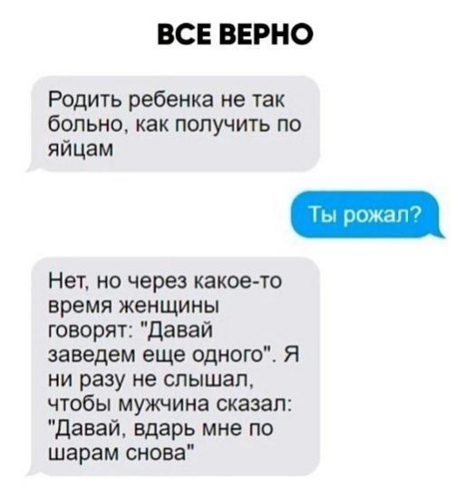 ВСЕВЕРНО Родить ребенка не так больно как получить по яйцам Нет но через какое то время женщины говорят Давай заведем еще одного Я ни разу не слышал чтобы мужчина сказал давай вдарь мне по шарам снова