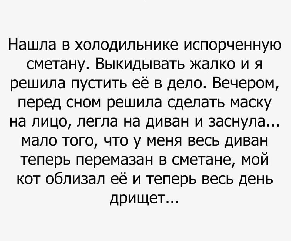 Нашла в холодильнике испорченную сметану Выкидывать жалко и я решила пусгить её в депо Вечером перед сном решила сделать маску на лицо легла на диван и заснула мало того что у меня весь диван теперь перемазан в сметане мой кот облизал её и теперь весь день дрищет