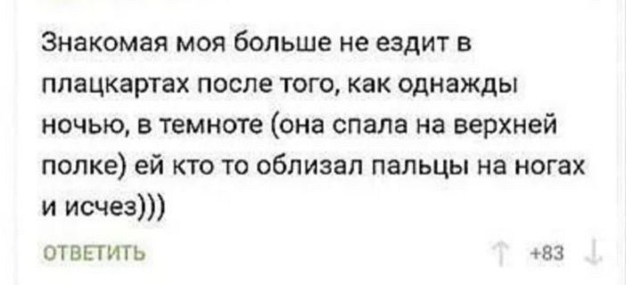 Знакомая моя больше не ездит в ппацкартвх после того как однажды ночью в темноте она спала на верхней полке ей кто то облизал пальцы на ногах и исчез от впичь ва