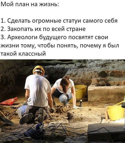 Мой план на жизнь 1 Сделать огромные статуи самого себя 2 Закопать их по всей стране 3 Археологи будущего посвятят свои ЖИЗНИ ТОМУ ЧТОбЫ ПОНЯТЬ ПОЧЕМУ Я бЫЛ такой классный