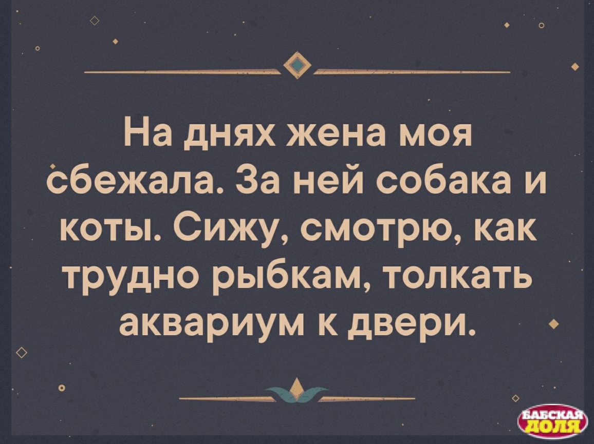 ________ На днях жена моя Сбежала За ней собака и коты Сижу смотрю как трудно рыбкам толкать аквариум кдвери СЫ