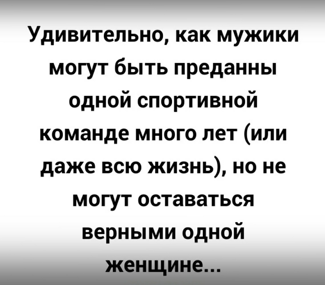Удивительно как мужики могут быть преданны одной спортивной команде много лет или даже всю жизнь но не могут оставаться верными одной женщине