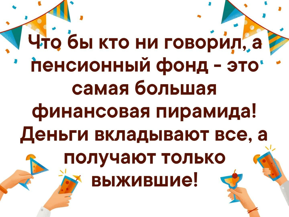 о Что Вы кто ни говоЬйр_а Пенсионный фонд это самая большая финансовая пирамида Деньги вкладывают все а получают только выжившие