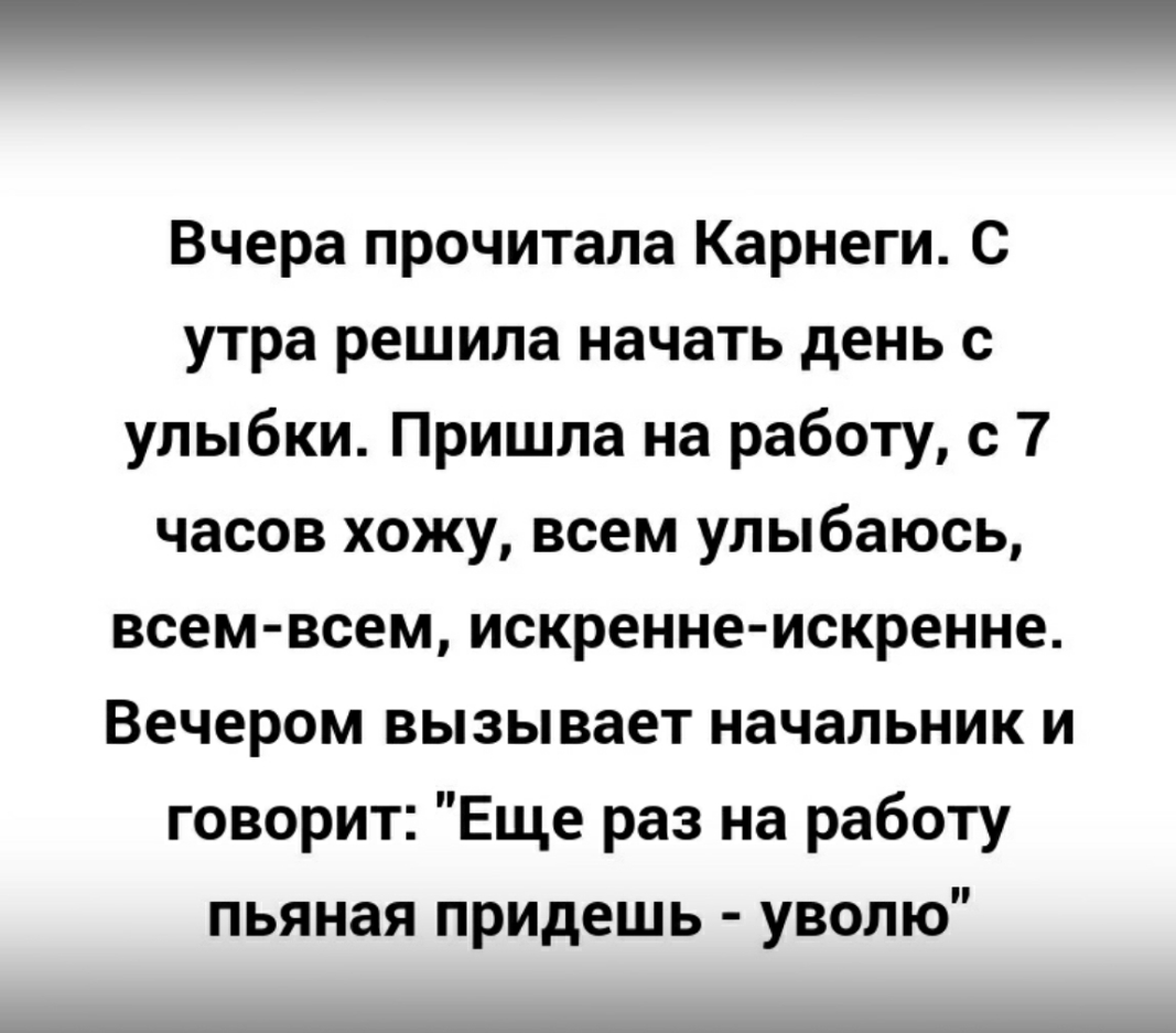 Вчера прочитала Карнеги С утра решила начать день с улыбки Пришла на работу с 7 часов хожу всем улыбаюсь всем всем искренне искренне Вечером вызывает начальник и говорит Еще раз на работу пьяная придешь уволю