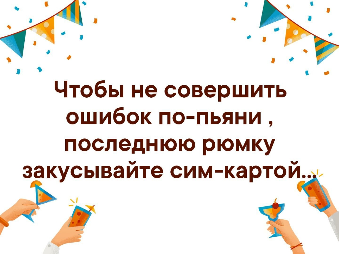 Чтобы не совершить ошибок по пьяни последнюю рюмку закусывайте сим картой ж