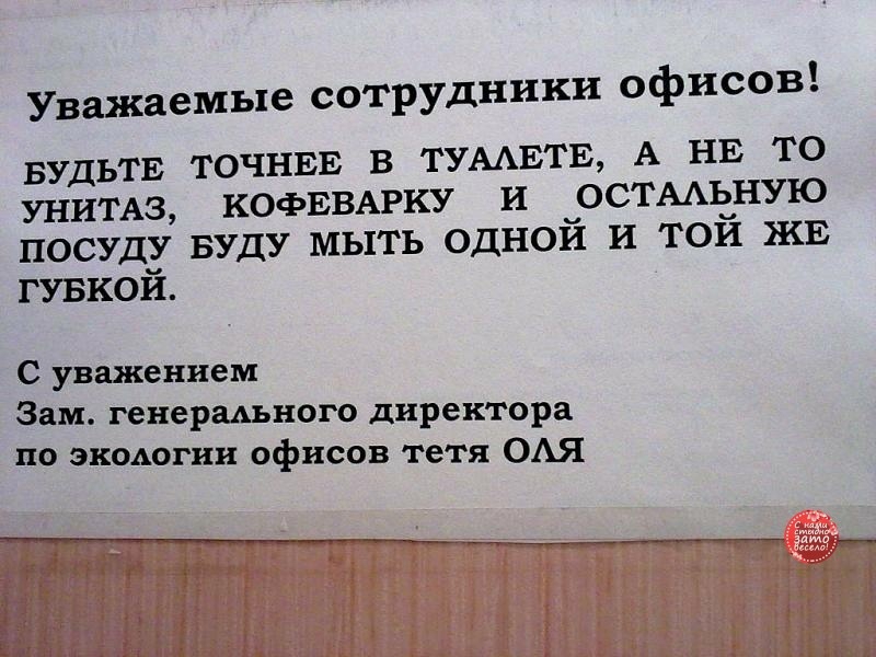 Уважаемые сотрудники офисов БУДЬТЕ ТОЧНЕЕ В ТУААЕТЕ А НЕ ТО УНИТАЗ КОФЕВАРКУ И ОСТААЬНУЮ ПОСУДУ БУДУ МЫТЬ ОДНОЙ И ТОЙ ЖЕ ГУБКОЙ С уважением Зам генерального директора по экодогин офисов тетя ОАЯ